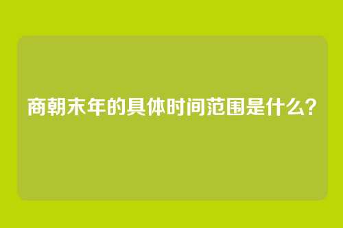商朝末年的具体时间范围是什么?