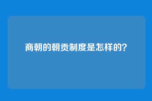 商朝的朝贡制度是怎样的？