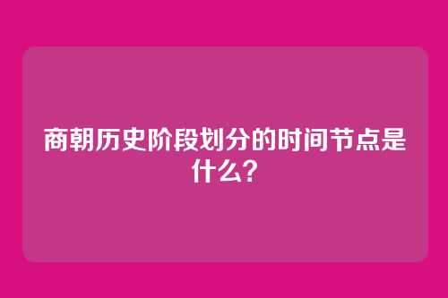 商朝历史阶段划分的时间节点是什么？
