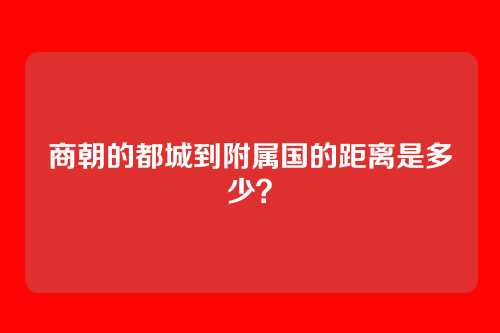 商朝的都城到附属国的距离是多少?