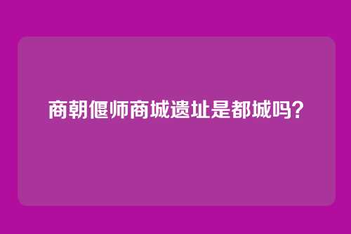 商朝偃师商城遗址是都城吗？