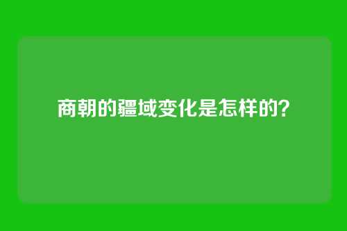 商朝的疆域变化是怎样的?