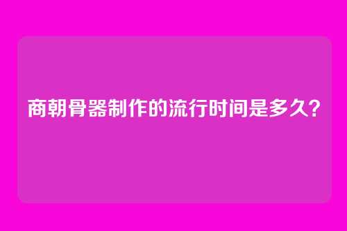 商朝骨器制作的流行时间是多久？