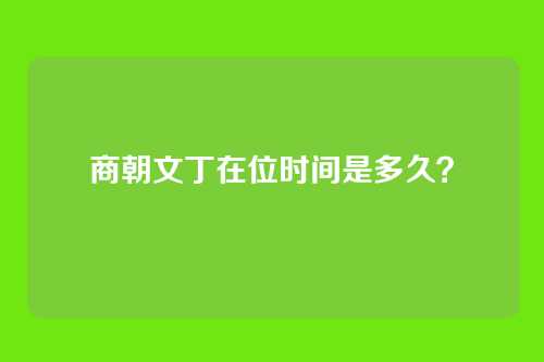商朝文丁在位时间是多久？