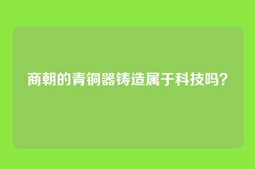 商朝的青铜器铸造属于科技吗?