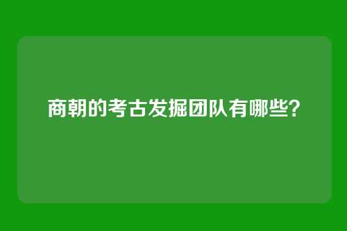 商朝的考古发掘团队有哪些？