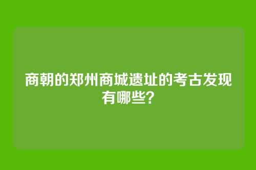 商朝的郑州商城遗址的考古发现有哪些？