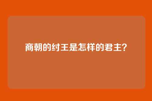商朝的纣王是怎样的君主？