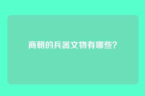 商朝的兵器文物有哪些?