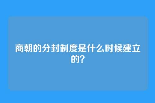 商朝的分封制度是什么时候建立的？