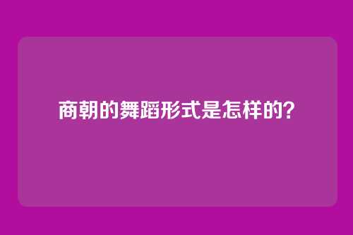 商朝的舞蹈形式是怎样的？