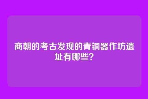 商朝的考古发现的青铜器作坊遗址有哪些？