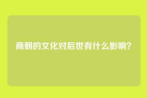 商朝的文化对后世有什么影响？