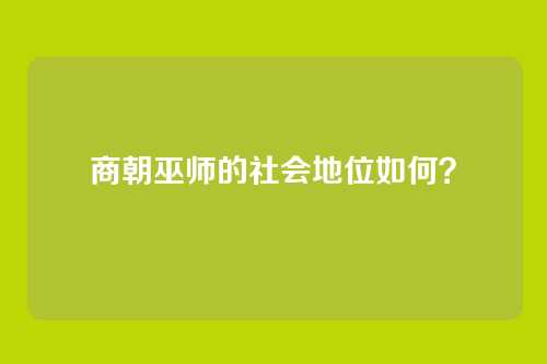商朝巫师的社会地位如何？