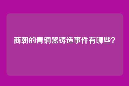 商朝的青铜器铸造事件有哪些?