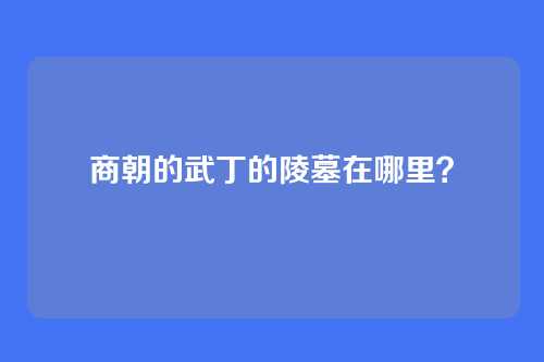 商朝的武丁的陵墓在哪里？