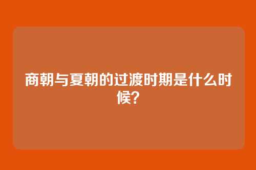 商朝与夏朝的过渡时期是什么时候?