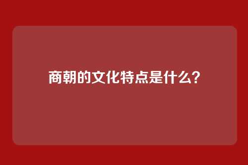 商朝的文化特点是什么？