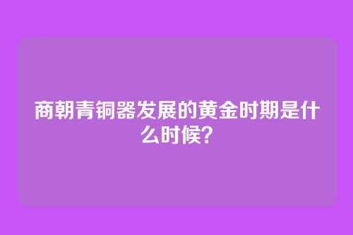 商朝青铜器发展的黄金时期是什么时候?