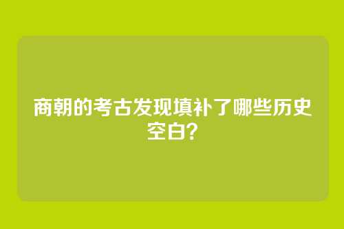 商朝的考古发现填补了哪些历史空白？