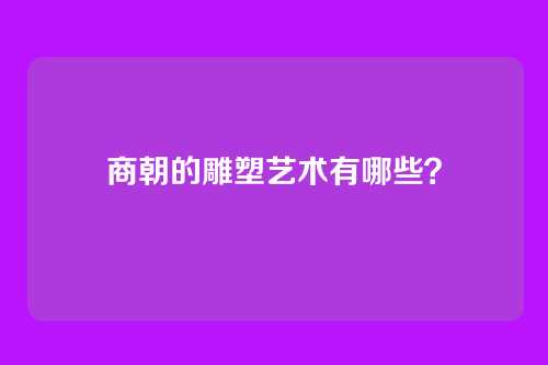 商朝的雕塑艺术有哪些？