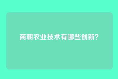 商朝农业技术有哪些创新?