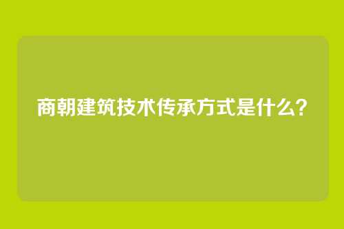 商朝建筑技术传承方式是什么？