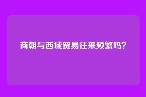 商朝与西域贸易往来频繁吗？