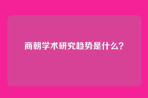 商朝学术研究趋势是什么?