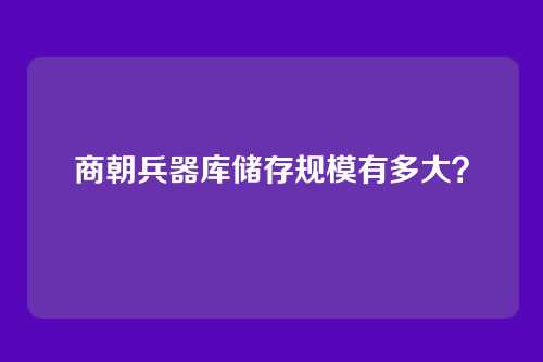 商朝兵器库储存规模有多大？