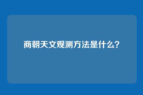 商朝天文观测方法是什么？