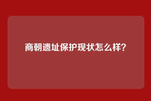 商朝遗址保护现状怎么样?
