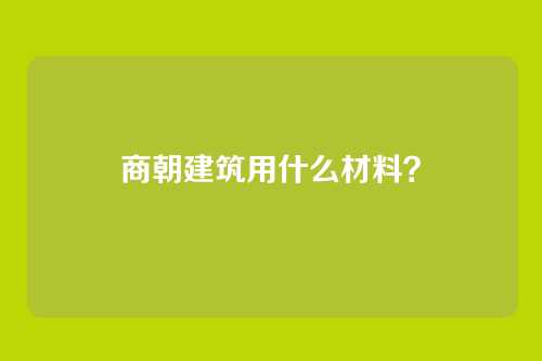 商朝建筑用什么材料？