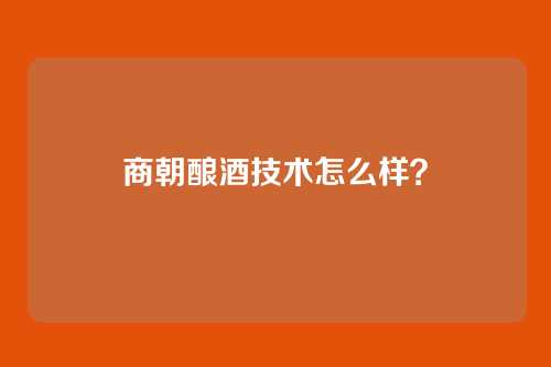 商朝酿酒技术怎么样？