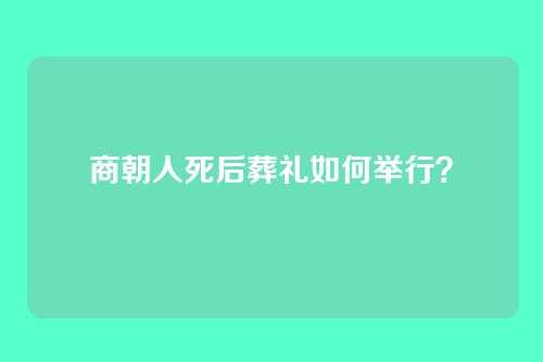 商朝人死后葬礼如何举行?