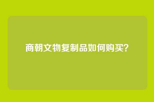 商朝文物复制品如何购买?