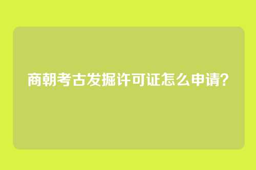 商朝考古发掘许可证怎么申请?