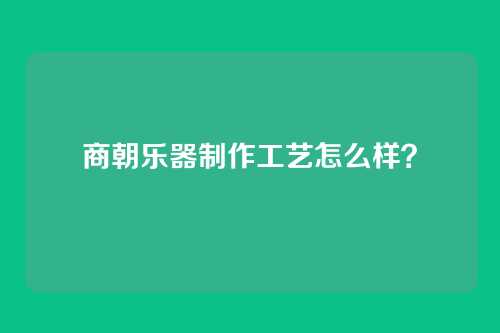 商朝乐器制作工艺怎么样？