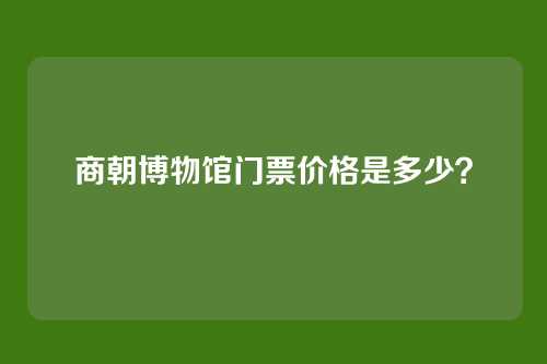 商朝博物馆门票价格是多少?