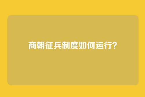 商朝征兵制度如何运行?