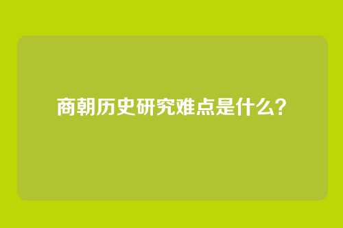 商朝历史研究难点是什么?