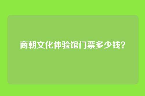 商朝文化体验馆门票多少钱？