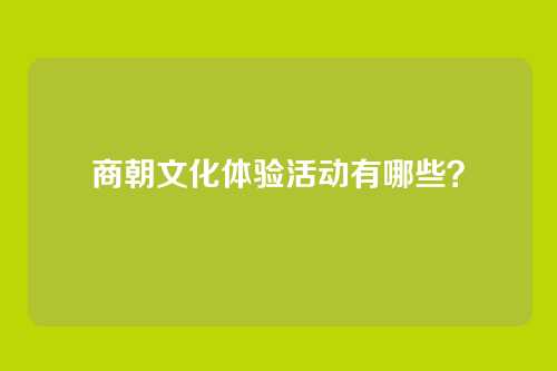商朝文化体验活动有哪些?