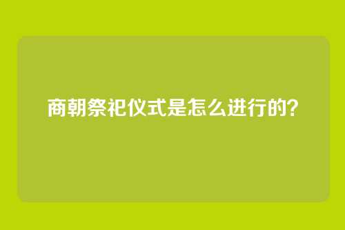 商朝祭祀仪式是怎么进行的?