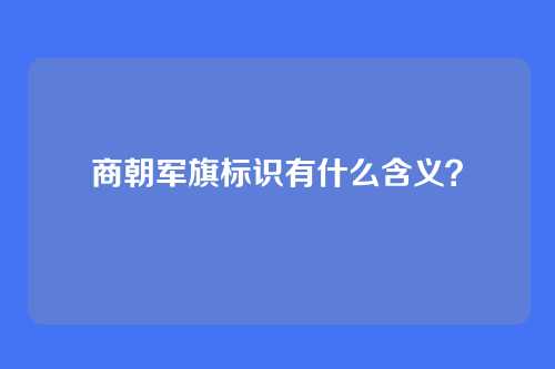 商朝军旗标识有什么含义？