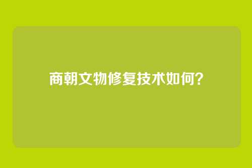 商朝文物修复技术如何？