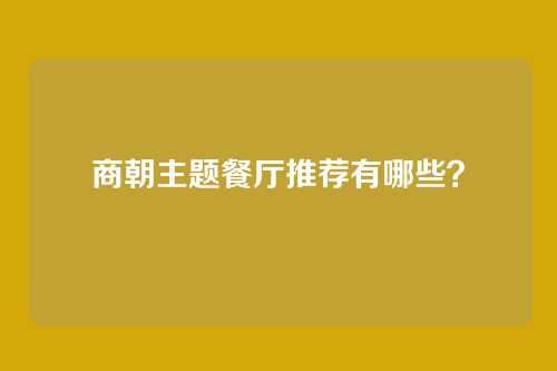 商朝主题餐厅推荐有哪些?