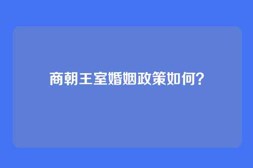 商朝王室婚姻政策如何？