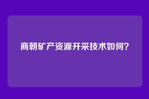 商朝矿产资源开采技术如何？