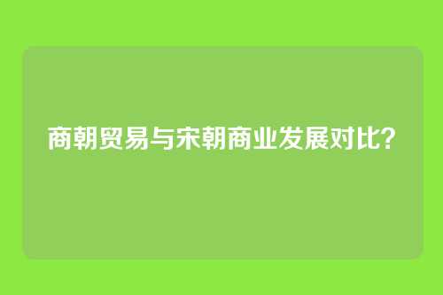 商朝贸易与宋朝商业发展对比？